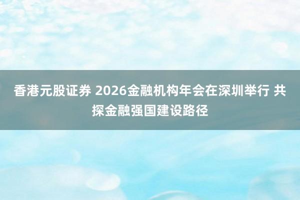 香港元股证券 2026金融机构年会在深圳举行 共探金融强国建设路径