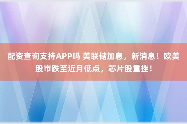 配资查询支持APP吗 美联储加息，新消息！欧美股市跌至近月低点，芯片股重挫！