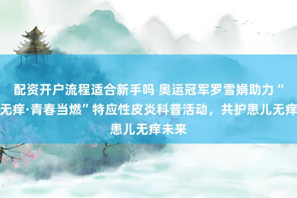 配资开户流程适合新手吗 奥运冠军罗雪娟助力“成长无痒·青春当燃”特应性皮炎科普活动，共护患儿无痒未来