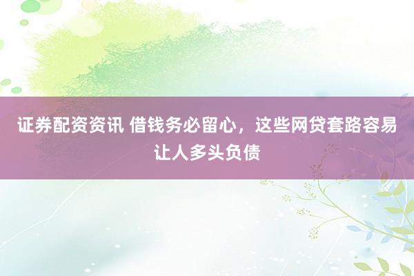 证券配资资讯 借钱务必留心，这些网贷套路容易让人多头负债