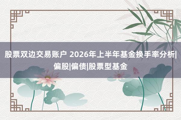 股票双边交易账户 2026年上半年基金换手率分析|偏股|偏债|股票型基金