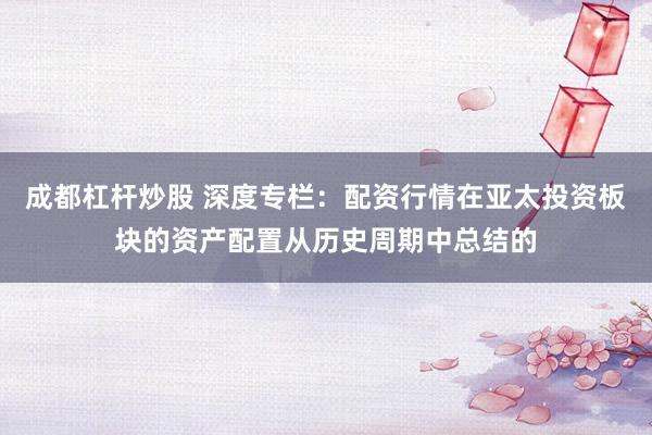 成都杠杆炒股 深度专栏：配资行情在亚太投资板块的资产配置从历史周期中总结的