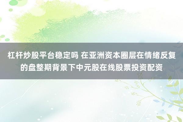 杠杆炒股平台稳定吗 在亚洲资本圈层在情绪反复的盘整期背景下中元股在线股票投资配资