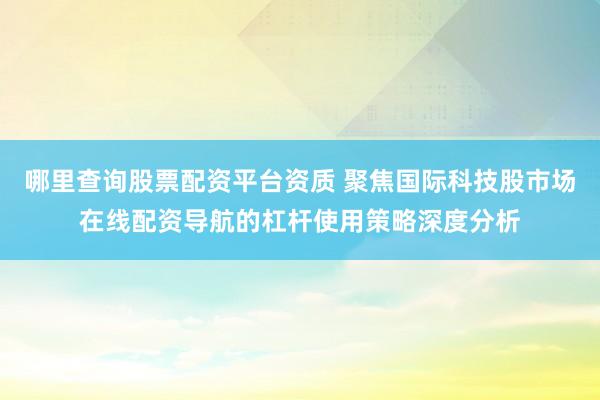 哪里查询股票配资平台资质 聚焦国际科技股市场在线配资导航的杠杆使用策略深度分析