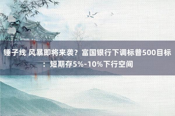 锤子线 风暴即将来袭？富国银行下调标普500目标：短期存5%-10%下行空间