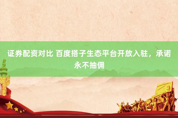 证券配资对比 百度搭子生态平台开放入驻，承诺永不抽佣