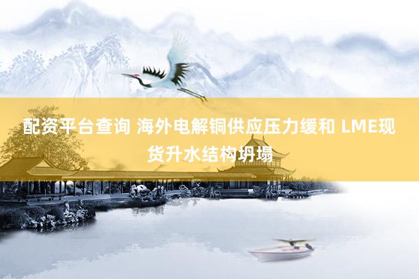 配资平台查询 海外电解铜供应压力缓和 LME现货升水结构坍塌