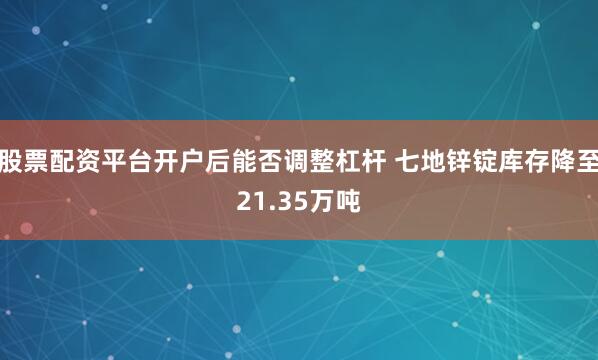 股票配资平台开户后能否调整杠杆 七地锌锭库存降至21.35万吨