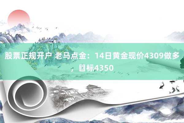 股票正规开户 老马点金：14日黄金现价4309做多，目标4350