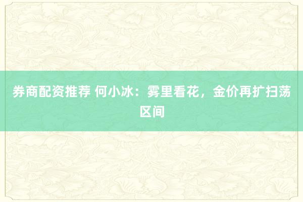 券商配资推荐 何小冰：雾里看花，金价再扩扫荡区间