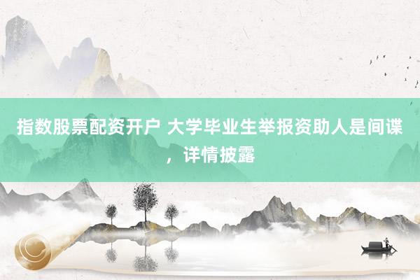 指数股票配资开户 大学毕业生举报资助人是间谍，详情披露