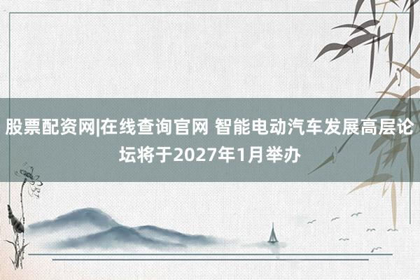 股票配资网|在线查询官网 智能电动汽车发展高层论坛将于2027年1月举办