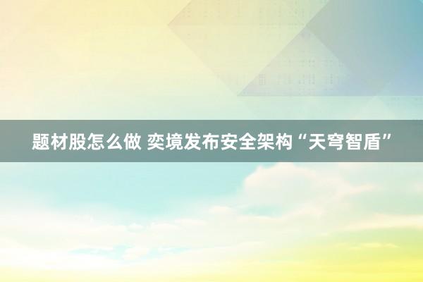 题材股怎么做 奕境发布安全架构“天穹智盾”