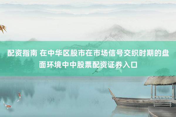 配资指南 在中华区股市在市场信号交织时期的盘面环境中中股票配资证券入口