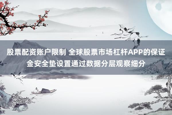 股票配资账户限制 全球股票市场杠杆APP的保证金安全垫设置通过数据分层观察细分
