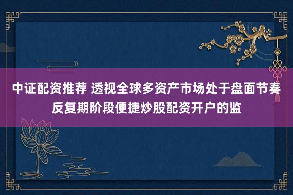 中证配资推荐 透视全球多资产市场处于盘面节奏反复期阶段便捷炒股配资开户的监