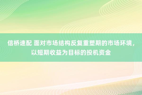 信桥速配 面对市场结构反复重塑期的市场环境,以短期收益为目标的投机资金