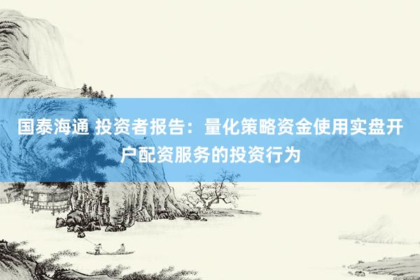 国泰海通 投资者报告：量化策略资金使用实盘开户配资服务的投资行为