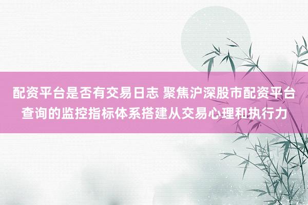 配资平台是否有交易日志 聚焦沪深股市配资平台查询的监控指标体系搭建从交易心理和执行力