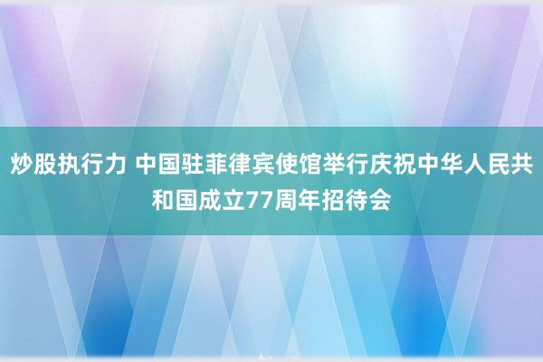 炒股执行力 中国驻菲律宾使馆举行庆祝中华人民共和国成立77周年招待会