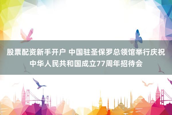 股票配资新手开户 中国驻圣保罗总领馆举行庆祝中华人民共和国成立77周年招待会