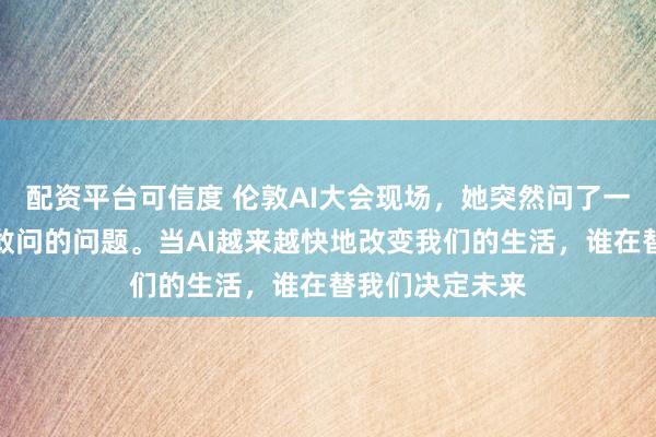 配资平台可信度 伦敦AI大会现场，她突然问了一个很多人都不敢问的问题。当AI越来越快地改变我们的生活，谁在替我们决定未来