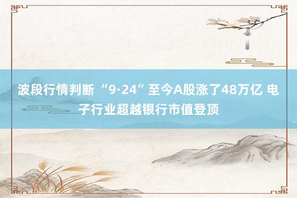 波段行情判断 “9·24”至今A股涨了48万亿 电子行业超越银行市值登顶