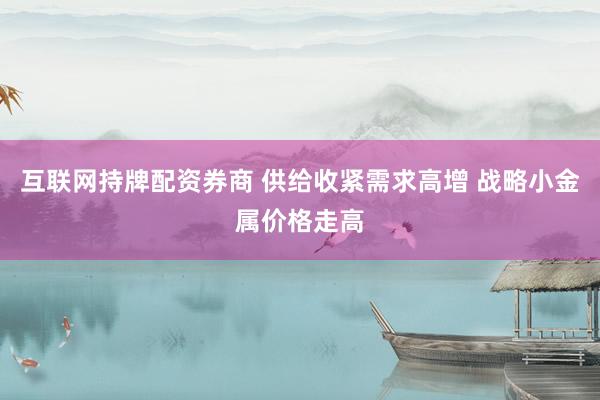 互联网持牌配资券商 供给收紧需求高增 战略小金属价格走高