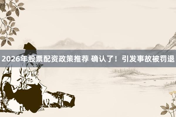 2026年股票配资政策推荐 确认了！引发事故被罚退