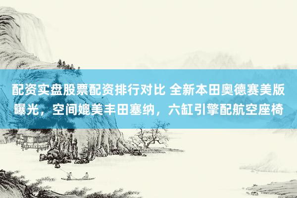 配资实盘股票配资排行对比 全新本田奥德赛美版曝光，空间媲美丰田塞纳，六缸引擎配航空座椅