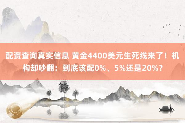 配资查询真实信息 黄金4400美元生死线来了！机构却吵翻：到底该配0%、5%还是20%？
