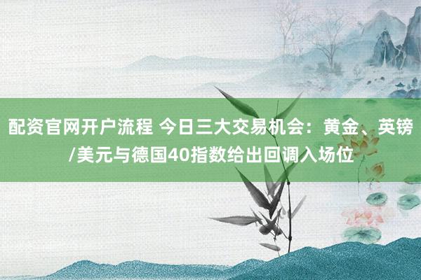 配资官网开户流程 今日三大交易机会：黄金、英镑/美元与德国40指数给出回调入场位