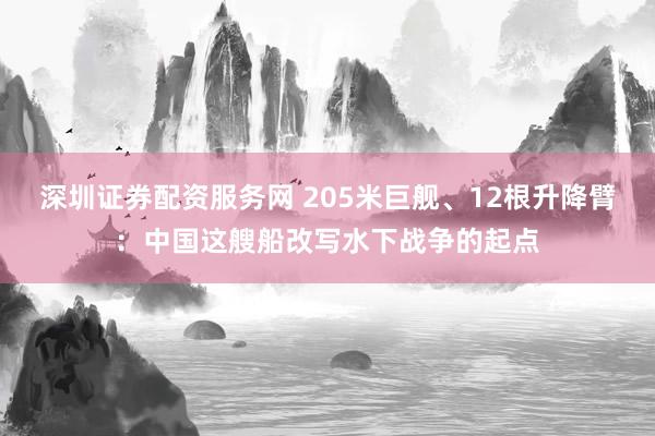 深圳证券配资服务网 205米巨舰、12根升降臂:中国这艘船改写水下战争的起点