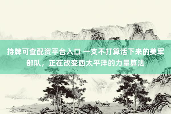 持牌可查配资平台入口 一支不打算活下来的美军部队，正在改变西太平洋的力量算法