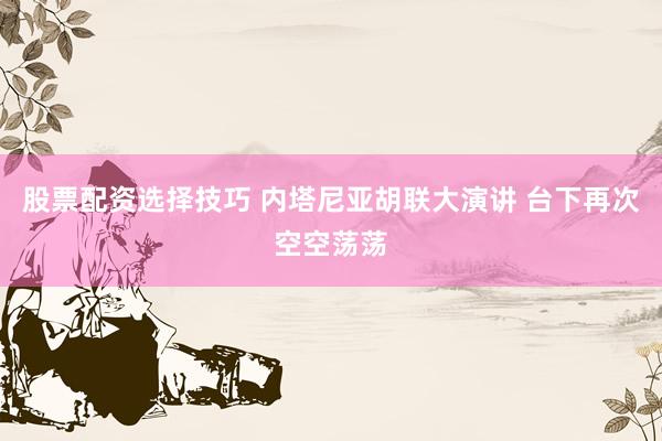 股票配资选择技巧 内塔尼亚胡联大演讲 台下再次空空荡荡
