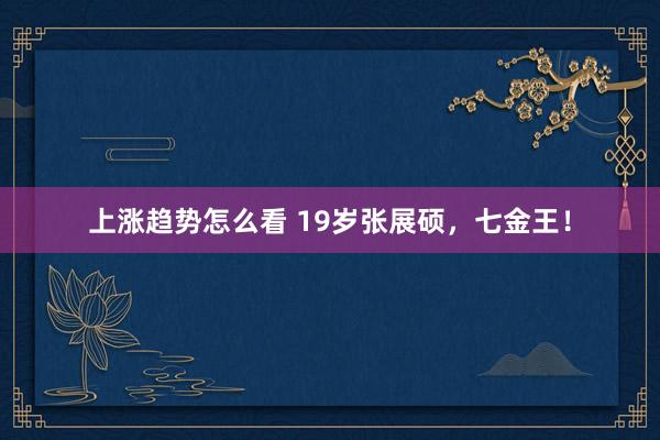 上涨趋势怎么看 19岁张展硕，七金王！