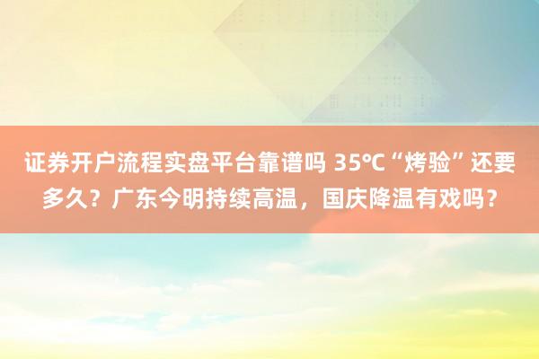 证券开户流程实盘平台靠谱吗 35℃“烤验”还要多久？广东今明持续高温，国庆降温有戏吗？