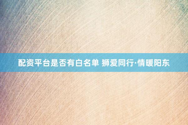 配资平台是否有白名单 狮爱同行·情暖阳东