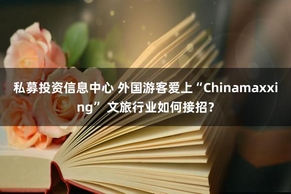 私募投资信息中心 外国游客爱上“Chinamaxxing” 文旅行业如何接招？