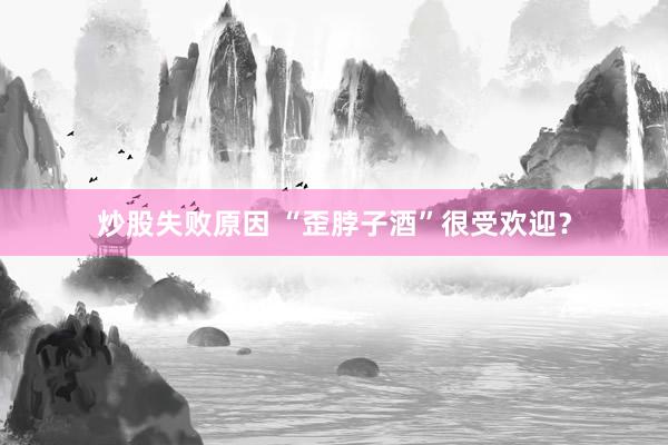 炒股失败原因 “歪脖子酒”很受欢迎？