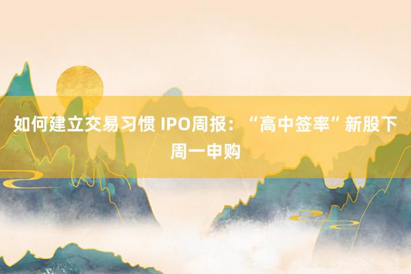 如何建立交易习惯 IPO周报：“高中签率”新股下周一申购