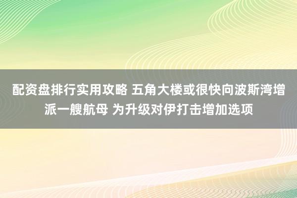 配资盘排行实用攻略 五角大楼或很快向波斯湾增派一艘航母 为升级对伊打击增加选项