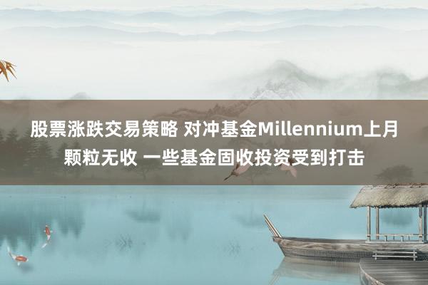 股票涨跌交易策略 对冲基金Millennium上月颗粒无收 一些基金固收投资受到打击