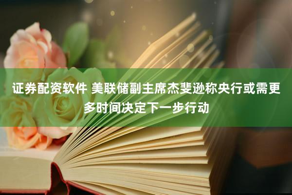 证券配资软件 美联储副主席杰斐逊称央行或需更多时间决定下一步行动