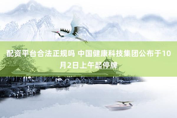 配资平台合法正规吗 中国健康科技集团公布于10月2日上午起停牌
