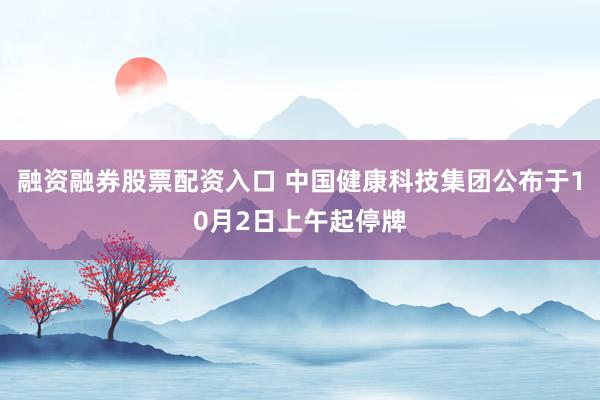 融资融券股票配资入口 中国健康科技集团公布于10月2日上午起停牌