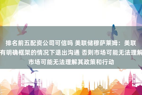 排名前五配资公司可信吗 美联储穆萨莱姆：美联储应避免在没有明确框架的情况下退出沟通 否则市场可能无法理解其政策和行动