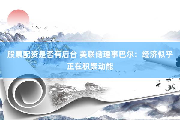 股票配资是否有后台 美联储理事巴尔:经济似乎正在积聚动能