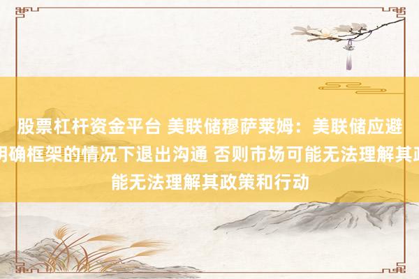 股票杠杆资金平台 美联储穆萨莱姆：美联储应避免在没有明确框架的情况下退出沟通 否则市场可能无法理解其政策和行动