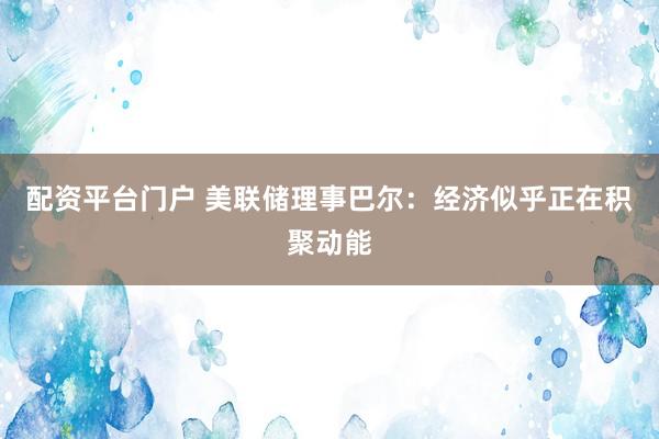 配资平台门户 美联储理事巴尔：经济似乎正在积聚动能
